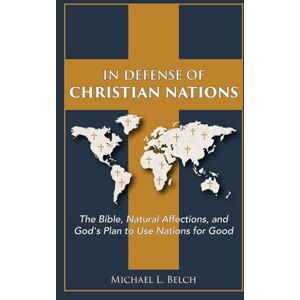 Belch, Michael In Defense of Christian Nations: The Bible, Natural Affections, and God's Plan to Use Nations for Good Belch, Michael In Defense of Christian Nations: The Bible, Natural Affections, and God's Plan to Use Nations for Good