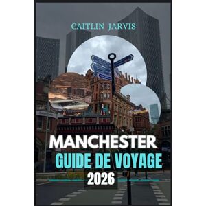 JARVIS, CAITLIN MANCHESTER GUIDE DE VOYAGE 2026: Découvrez le cœur battant de l'Angleterre un guide complet de la culture, du football, de la nourriture et de l'aventure dans la ville qui ne cesse d'évoluer JARVIS, CAITLIN MANCHESTER GUIDE DE VOYAGE 2026: Découvrez le cœur battant de l'Angleterre un guide complet de la culture, du football, de la nourriture et de l'aventure dans la ville qui ne cesse d'évoluer