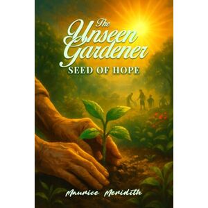 Meridith, Maurice The Unseen Gardener: Seed of Hope Meridith, Maurice The Unseen Gardener: Seed of Hope