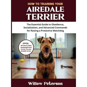 Peterson, Willow How to Train Your Airedale Terrier: The Essential Guide to Obedience, Socialization, and Advanced Commands for Raising a Protective Watchdog (The Dog Trainer’s Handbook) Peterson, Willow How to Train Your Airedale Terrier: The Essential Guide to Obedience, Socialization, and Advanced Commands for Raising a Protective Watchdog (The Dog Trainer’s Handbook)