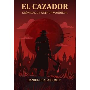 Guacaneme Torres, Daniel Ricardo EL CAZADOR: CRÓNICAS DE ARTHUR VONDIEUR Guacaneme Torres, Daniel Ricardo EL CAZADOR: CRÓNICAS DE ARTHUR VONDIEUR
