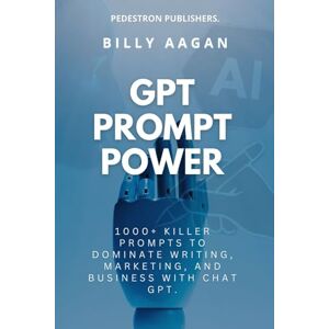 Aagan, Billy GPT Prompt Power: 1000+ Killer Prompts to Dominate Writing, Marketing, and Business with Chat GPT Aagan, Billy GPT Prompt Power: 1000+ Killer Prompts to Dominate Writing, Marketing, and Business with Chat GPT