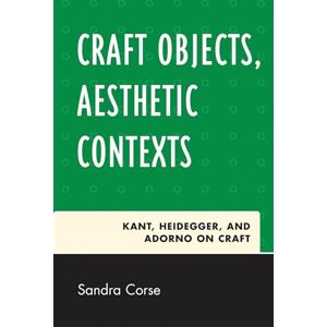Corse, Sandra Craft Objects, Aesthetic Contexts: Kant, Heidegger, and Adorno on Craft Corse, Sandra Craft Objects, Aesthetic Contexts: Kant, Heidegger, and Adorno on Craft