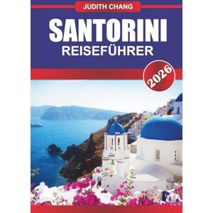 CHANG, JUDITH SANTORINI REISEFÜHRER 2026: Entdecken Sie Santorinis ikonische Aussicht auf die Klippen, weiß getünchte Dörfer und zeitlose Romantik CHANG, JUDITH SANTORINI REISEFÜHRER 2026: Entdecken Sie Santorinis ikonische Aussicht auf die Klippen, weiß getünchte Dörfer und zeitlose Romantik