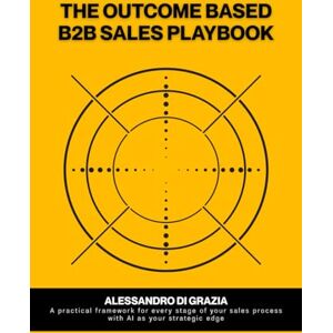Di Grazia, Alessandro The outcome-based B2B sales playbook: A practical framework for every stage of your sales process with AI as your strategic edge Di Grazia, Alessandro The outcome-based B2B sales playbook: A practical framework for every stage of your sales process with AI as your strategic edge