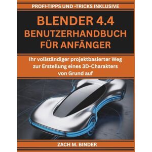 M. Binder, Zach BLENDER 4.4 BENUTZERHANDBUCH FÜR ANFÄNGER: Ihr vollständiger projektbasierter Weg zur Erstellung eines 3D-Charakters von Grund auf M. Binder, Zach BLENDER 4.4 BENUTZERHANDBUCH FÜR ANFÄNGER: Ihr vollständiger projektbasierter Weg zur Erstellung eines 3D-Charakters von Grund auf