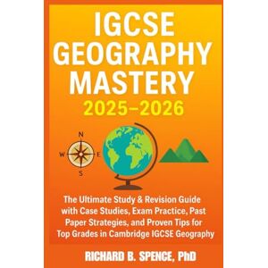 Spence, PhD, Richard B. IGCSE Geography Mastery 2025–2026: The Ultimate Study & Revision Guide with Case Studies, Exam Practice, Past Paper Strategies, and Proven Tips for Top Grades in Cambridge IGCSE Geography Spence, PhD, Richard B. IGCSE Geography Mastery 2025–2026: The Ultimate Study & Revision Guide with Case Studies, Exam Practice, Past Paper Strategies, and Proven Tips for Top Grades in Cambridge IGCSE Geography