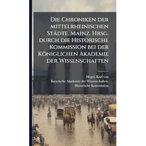 Hegel, Karl Von Die Chroniken der mittelrheinischen Städte. Mainz. Hrsg. durch die Historische Kommission bei der Königlichen Akademie der Wissenschaften Hegel, Karl Von Die Chroniken der mittelrheinischen Städte. Mainz. Hrsg. durch die Historische Kommission bei der Königlichen Akademie der Wissenschaften