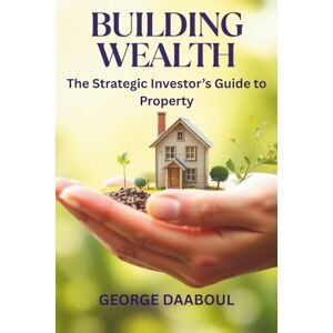 Daaboul, George Building Wealth: The Strategic Investor's Guide to Property Daaboul, George Building Wealth: The Strategic Investor's Guide to Property