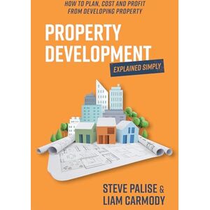 Palise, Steven Property Development Explained Simply: How to plan, cost and profit from developing property Palise, Steven Property Development Explained Simply: How to plan, cost and profit from developing property