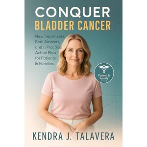 Talavera, Kendra J. Conquer Bladder Cancer: New Treatments, Real Answers, and a Practical Action Plan for Patients & Families Talavera, Kendra J. Conquer Bladder Cancer: New Treatments, Real Answers, and a Practical Action Plan for Patients & Families