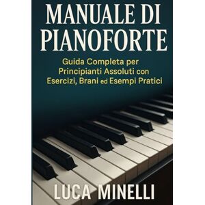 Minelli, Luca Manuale di Pianoforte: Guida Completa per Principianti Assoluti con Esercizi, Brani ed Esempi Pratici: Scopri come leggere le note, suonare con entrambe le mani,usare il pedale e costruire una routine Minelli, Luca Manuale di Pianoforte: Guida Completa per Principianti Assoluti con Esercizi, Brani ed Esempi Pratici: Scopri come leggere le note, suonare con entrambe le mani,usare il pedale e costruire una routine