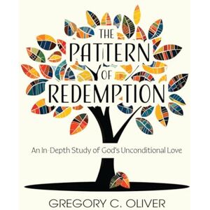 Oliver, Gregory C. The Pattern of Redemption: An In-Depth Study of God's Unconditional Love Oliver, Gregory C. The Pattern of Redemption: An In-Depth Study of God's Unconditional Love