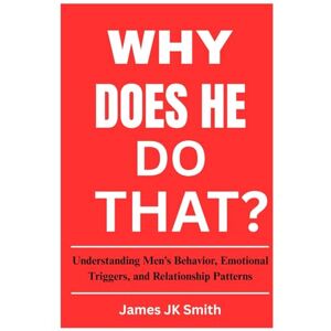 JK Smith, James Why Does He Do That?: Understanding Men’s Behavior, Emotional Triggers, and Relationship Patterns JK Smith, James Why Does He Do That?: Understanding Men’s Behavior, Emotional Triggers, and Relationship Patterns