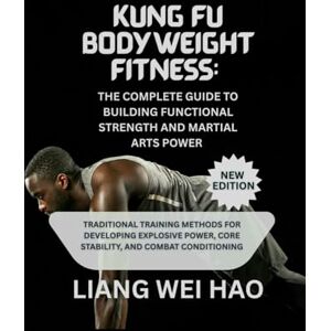Hao, Liang Wei Kung Fu Bodyweight Fitness: The Complete Guide to Building Functional Strength and Martial Arts Power (New Edition): Traditional Training Methods for ... Core Stability, and Combat Conditioning Hao, Liang Wei Kung Fu Bodyweight Fitness: The Complete Guide to Building Functional Strength and Martial Arts Power (New Edition): Traditional Training Methods for ... Core Stability, and Combat Conditioning