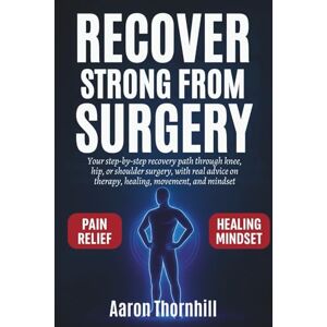 Thornhill, Aaron Recover Strong from Surgery: Your step-by-step recovery path through knee, hip, or shoulder surgery, with real advice on therapy, healing, movement, and mindset Thornhill, Aaron Recover Strong from Surgery: Your step-by-step recovery path through knee, hip, or shoulder surgery, with real advice on therapy, healing, movement, and mindset