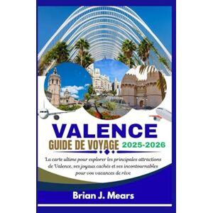 Mears, Brian J. VALENCE GUIDE DE VOYAGE 2025-2026: La carte ultime pour explorer les principales attractions de Valence, ses joyaux cachés et ses incontournables pour vos vacances de rêve Mears, Brian J. VALENCE GUIDE DE VOYAGE 2025-2026: La carte ultime pour explorer les principales attractions de Valence, ses joyaux cachés et ses incontournables pour vos vacances de rêve