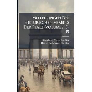 Der Pfalz, Historischer Verein Mitteilungen Des Historischen Vereins Der Pfalz, Volumes 17-19 Der Pfalz, Historischer Verein Mitteilungen Des Historischen Vereins Der Pfalz, Volumes 17-19