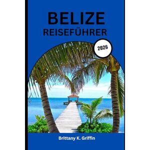 Griffin BELIZE REISEFÜHRER 2026: Von den alten Maya-Mysterien bis zum Inselglück Griffin BELIZE REISEFÜHRER 2026: Von den alten Maya-Mysterien bis zum Inselglück