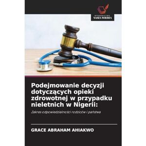 Ahiakwo, Grace Abraham Podejmowanie decyzji dotyczących opieki zdrowotnej w przypadku nieletnich w Nigerii: Zakres odpowiedzialno¿ci rodziców i pa¿stwa Ahiakwo, Grace Abraham Podejmowanie decyzji dotyczących opieki zdrowotnej w przypadku nieletnich w Nigerii: Zakres odpowiedzialno¿ci rodziców i pa¿stwa