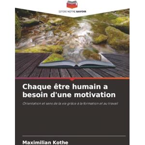 Kothe, Maximilian Chaque être humain a besoin d'une motivation: Orientation et sens de la vie grâce à la formation et au travail Kothe, Maximilian Chaque être humain a besoin d'une motivation: Orientation et sens de la vie grâce à la formation et au travail