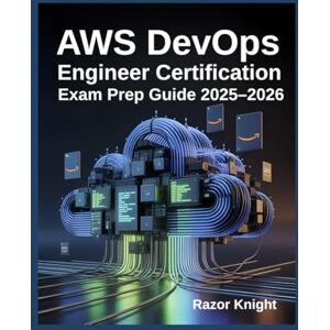 Knight, Razor AWS DevOps Engineer Certification Exam Prep Guide 2025–2026: Hands-On CI/CD, Infrastructure as Code, and Realistic Practice Questions Knight, Razor AWS DevOps Engineer Certification Exam Prep Guide 2025–2026: Hands-On CI/CD, Infrastructure as Code, and Realistic Practice Questions