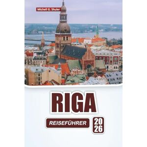 Shuler, Michell G. RIGA REISEFÜHRER 2026: Entdecken Sie historische Sehenswürdigkeiten, kulturelle Stätten, lokale Küche und praktische Reisetipps in der lettischen Hauptstadt Shuler, Michell G. RIGA REISEFÜHRER 2026: Entdecken Sie historische Sehenswürdigkeiten, kulturelle Stätten, lokale Küche und praktische Reisetipps in der lettischen Hauptstadt