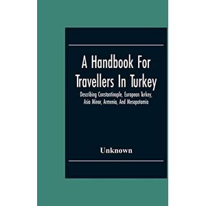 A Handbook For Travellers In Turkey: Describing Constantinople, European Turkey, Asia Minor, Armenia, And Mesopotamia A Handbook For Travellers In Turkey: Describing Constantinople, European Turkey, Asia Minor, Armenia, And Mesopotamia