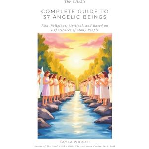 Wright, Kayla The Witch’s Complete Guide to 37 Angelic Beings: (Non-Religious, Mystical, and Based on Experiences of Many People) Wright, Kayla The Witch’s Complete Guide to 37 Angelic Beings: (Non-Religious, Mystical, and Based on Experiences of Many People)