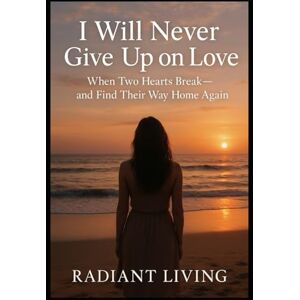 Living, Radiant I Will Never Give Up on Love: When Two Hearts Break—and Find Their Way Home Again Living, Radiant I Will Never Give Up on Love: When Two Hearts Break—and Find Their Way Home Again