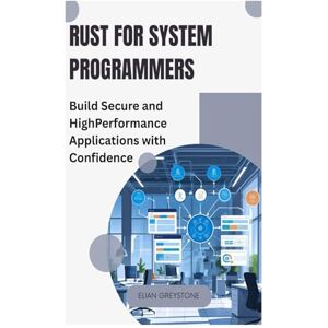 GREYSTONE, ELIAN Rust for System Programmers: Build Secure and High-Performance Applications with Confidence GREYSTONE, ELIAN Rust for System Programmers: Build Secure and High-Performance Applications with Confidence