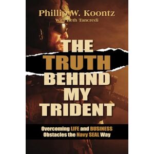 Koontz, Phillip Koontz The Truth Behind My Trident: Overcoming Life and Business Obstacles the Navy SEAL Way Koontz, Phillip Koontz The Truth Behind My Trident: Overcoming Life and Business Obstacles the Navy SEAL Way