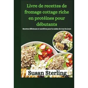 Sterling, Susan Livre de recettes de fromage cottage riche en protéines pour débutants: Recettes délicieuses et nutritives pour la cuisine de tous les jours Sterling, Susan Livre de recettes de fromage cottage riche en protéines pour débutants: Recettes délicieuses et nutritives pour la cuisine de tous les jours