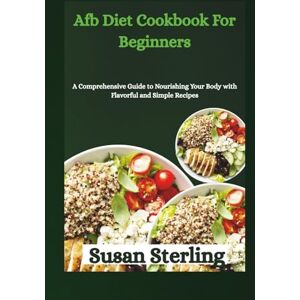Sterling, Susan Afb Diet Cookbook For Beginners: A Comprehensive Guide to Nourishing Your Body with Flavorful and Simple Recipes Sterling, Susan Afb Diet Cookbook For Beginners: A Comprehensive Guide to Nourishing Your Body with Flavorful and Simple Recipes