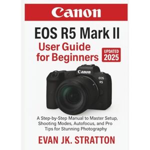JK. Stratton, Evan Canon EOS R5 Mark II User Guide for Beginners: A Step-by-Step Manual to Master Setup, Shooting Modes, Autofocus, and Pro Tips for Stunning Photography JK. Stratton, Evan Canon EOS R5 Mark II User Guide for Beginners: A Step-by-Step Manual to Master Setup, Shooting Modes, Autofocus, and Pro Tips for Stunning Photography