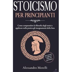 Morelli, Alessandro Stoicismo per principianti: Come comprendere la filosofia degli stoici e applicare nella pratica gli insegnamenti della Stoa: più serenità e resilienza nella vita quotidiana Morelli, Alessandro Stoicismo per principianti: Come comprendere la filosofia degli stoici e applicare nella pratica gli insegnamenti della Stoa: più serenità e resilienza nella vita quotidiana