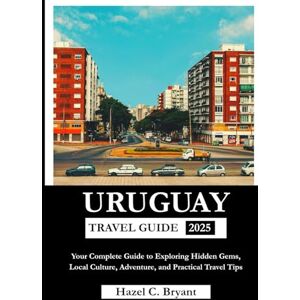 Bryant, Hazel C. URUGUAY TRAVEL GUIDE 2025: Your Complete Guide to Exploring Hidden Gems, Local Culture, Adventure, and Practical Travel Tips Bryant, Hazel C. URUGUAY TRAVEL GUIDE 2025: Your Complete Guide to Exploring Hidden Gems, Local Culture, Adventure, and Practical Travel Tips