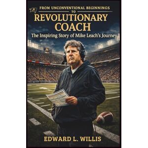 L. Willis, Edward From Unconventional Beginnings To Revolutionary Coach: The Inspiring Story of Mike Leach’s Journey L. Willis, Edward From Unconventional Beginnings To Revolutionary Coach: The Inspiring Story of Mike Leach’s Journey