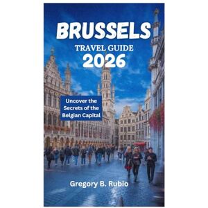 Rubio, Gregory B. BRUSSELS TRAVEL GUIDE 2026: Uncover the Secrets of the Belgian Capital Rubio, Gregory B. BRUSSELS TRAVEL GUIDE 2026: Uncover the Secrets of the Belgian Capital