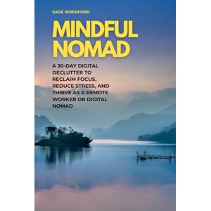 Wrenford, Sage Mindful Nomad: A 30-Day Digital Declutter to Reclaim Focus, Reduce Stress, and Thrive as a Remote Worker or Digital Nomad Wrenford, Sage Mindful Nomad: A 30-Day Digital Declutter to Reclaim Focus, Reduce Stress, and Thrive as a Remote Worker or Digital Nomad