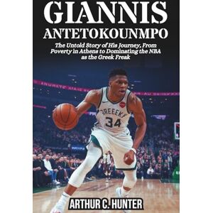 C. Hunter, Arthur GIANNIS ANTETOKOUNMPO BIOGRAPHY: The Untold Story of His Journey, From Poverty in Athens to Dominating the NBA as the Greek Freak C. Hunter, Arthur GIANNIS ANTETOKOUNMPO BIOGRAPHY: The Untold Story of His Journey, From Poverty in Athens to Dominating the NBA as the Greek Freak
