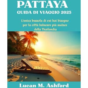 Ashford, Lucan M. PATTAYA GUIDA DI VIAGGIO 2025: L'unica bussola di cui hai bisogno per la città balneare più audace della Thailandia Ashford, Lucan M. PATTAYA GUIDA DI VIAGGIO 2025: L'unica bussola di cui hai bisogno per la città balneare più audace della Thailandia