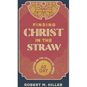 Hiller, Robert M. Finding Christ in the Straw: A Forty-Day Devotion on the Epistle of James Hiller, Robert M. Finding Christ in the Straw: A Forty-Day Devotion on the Epistle of James