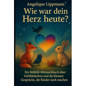 Lippmann, Angelique Wie war dein Herz heute?: Ein Mitfühl-Mitmachbuch über Gefühlsfarben und die kleinen Gespräche, die Kinder stark machen Lippmann, Angelique Wie war dein Herz heute?: Ein Mitfühl-Mitmachbuch über Gefühlsfarben und die kleinen Gespräche, die Kinder stark machen