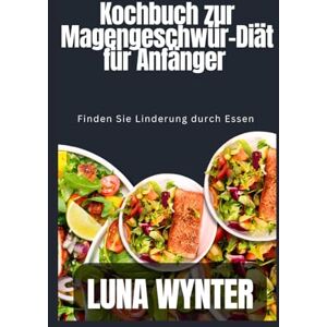 Wynter, Luna Kochbuch zur Magengeschwür-Diät für Anfänger: Finden Sie Linderung durch Essen Wynter, Luna Kochbuch zur Magengeschwür-Diät für Anfänger: Finden Sie Linderung durch Essen