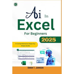 Johnson, Simon T. Ai in Excel For Beginner: A Comprehensive Steps-by-Steps Guide (Microsoft Office Made Easy) Johnson, Simon T. Ai in Excel For Beginner: A Comprehensive Steps-by-Steps Guide (Microsoft Office Made Easy)