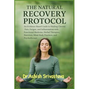 Srivastava, Dr.Ashish The Natural Recovery Protocol: An Evidence-Based Guide to Healing Chronic Pain, Fatigue, and Inflammation with Functional Medicine, Herbal Therapies, Nutrition, Mind–Body Practices, and Psychotherapy Srivastava, Dr.Ashish The Natural Recovery Protocol: An Evidence-Based Guide to Healing Chronic Pain, Fatigue, and Inflammation with Functional Medicine, Herbal Therapies, Nutrition, Mind–Body Practices, and Psychotherapy