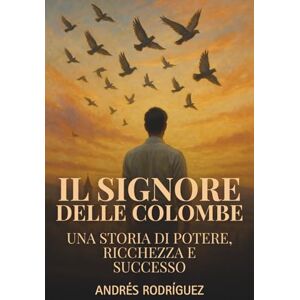 Rodríguez, Andrés Il Signore delle Colombe: Una storia di potere, ricchezza e successo Rodríguez, Andrés Il Signore delle Colombe: Una storia di potere, ricchezza e successo