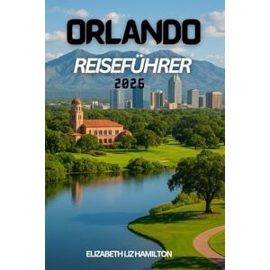 LIZ HAMILTON, ELIZABETH ORLANDO REISEFÜHRER 2026: Alles, was Sie für den ultimativen Orlando-Urlaub brauchen LIZ HAMILTON, ELIZABETH ORLANDO REISEFÜHRER 2026: Alles, was Sie für den ultimativen Orlando-Urlaub brauchen