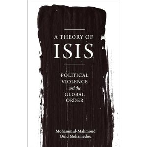 Mohamedou, Mohammad-Mahmoud Ould A Theory of ISIS: Political Violence and the Transformation of the Global Order Mohamedou, Mohammad-Mahmoud Ould A Theory of ISIS: Political Violence and the Transformation of the Global Order
